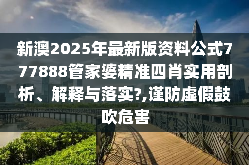 新澳2025年最新版资料公式777888管家婆精准四肖实用剖析、解释与落实?,谨防虚假鼓吹危害