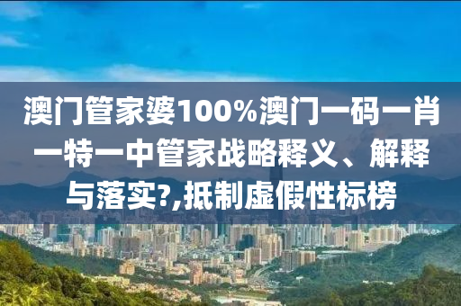 澳门管家婆100%澳门一码一肖一特一中管家战略释义、解释与落实?,抵制虚假性标榜