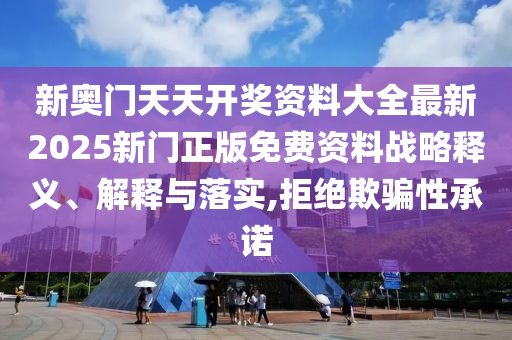 新奥门天天开奖资料大全最新2025新门正版免费资料战略释义、解释与落实,拒绝欺骗性承诺