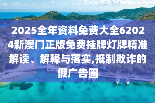 2025全年资料免费大全62024新澳门正版免费挂牌灯牌精准解读、解释与落实,抵制欺诈的假广告圈