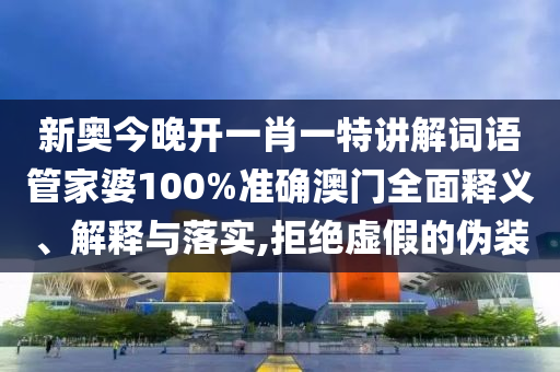 新奥今晚开一肖一特讲解词语管家婆100%准确澳门全面释义、解释与落实,拒绝虚假的伪装