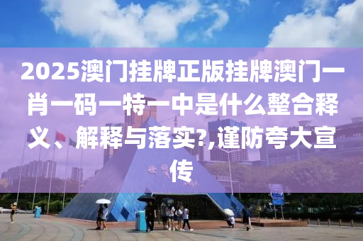 2025澳门挂牌正版挂牌澳门一肖一码一特一中是什么整合释义、解释与落实?,谨防夸大宣传