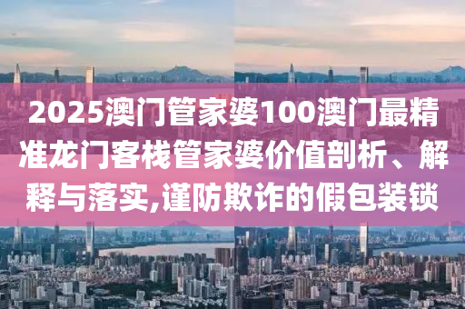 2025澳门管家婆100澳门最精准龙门客栈管家婆价值剖析、解释与落实,谨防欺诈的假包装锁