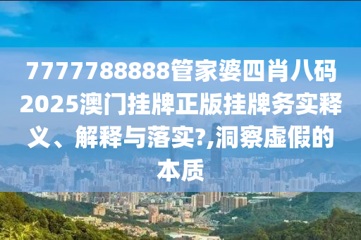 7777788888管家婆四肖八码2025澳门挂牌正版挂牌务实释义、解释与落实?,洞察虚假的本质