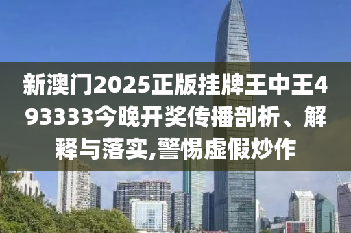 新澳门2025正版挂牌王中王493333今晚开奖传播剖析、解释与落实,警惕虚假炒作