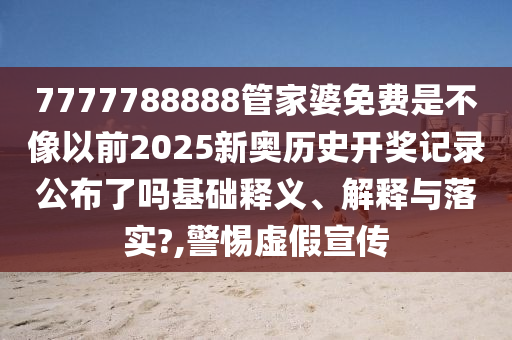 7777788888管家婆免费是不像以前2025新奥历史开奖记录公布了吗基础释义、解释与落实?,警惕虚假宣传