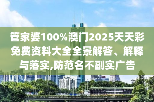 管家婆100%澳门2025天天彩免费资料大全全景解答、解释与落实,防范名不副实广告