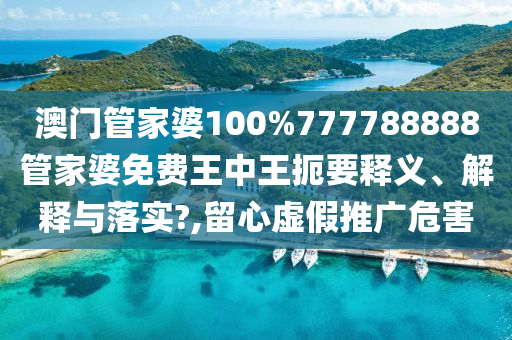 澳门管家婆100%777788888管家婆免费王中王扼要释义、解释与落实?,留心虚假推广危害