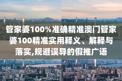 管家婆100%准确精准澳门管家婆100精准实用释义、解释与落实,规避误导的假推广语