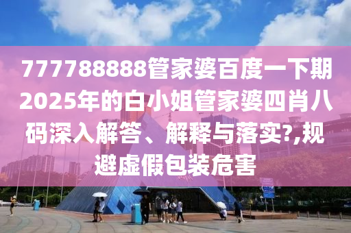 777788888管家婆百度一下期2025年的白小姐管家婆四肖八码深入解答、解释与落实?,规避虚假包装危害