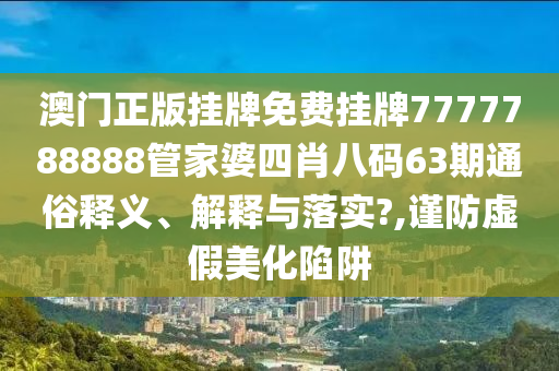 澳门正版挂牌免费挂牌7777788888管家婆四肖八码63期通俗释义、解释与落实?,谨防虚假美化陷阱