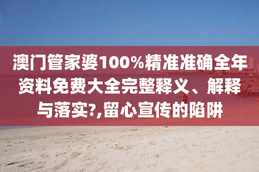 澳门管家婆100%精准准确全年资料免费大全完整释义、解释与落实?,留心宣传的陷阱