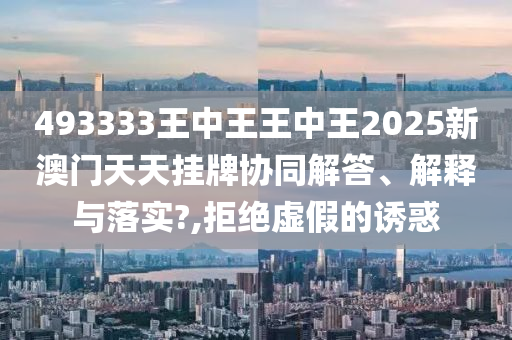 493333王中王王中王2025新澳门天天挂牌协同解答、解释与落实?,拒绝虚假的诱惑