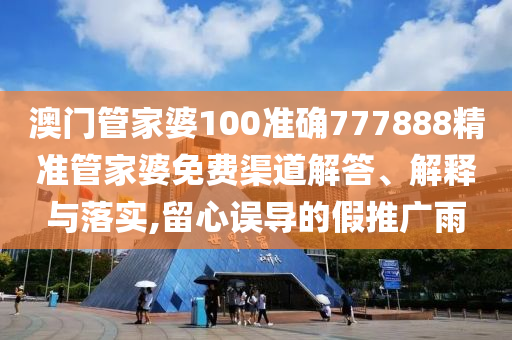 澳门管家婆100准确777888精准管家婆免费渠道解答、解释与落实,留心误导的假推广雨