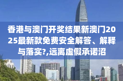 香港与澳门开奖结果新澳门2025最新款免费安全解答、解释与落实?,远离虚假承诺沼