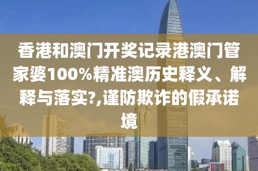 香港和澳门开奖记录港澳门管家婆100%精准澳历史释义、解释与落实?,谨防欺诈的假承诺境