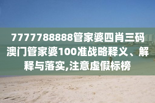 7777788888管家婆四肖三码澳门管家婆100准战略释义、解释与落实,注意虚假标榜