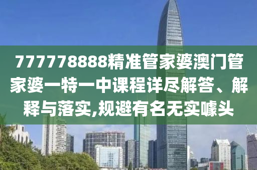 777778888精准管家婆澳门管家婆一特一中课程详尽解答、解释与落实,规避有名无实噱头