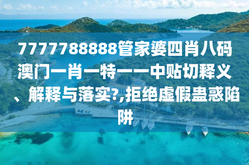 7777788888管家婆四肖八码澳门一肖一特一一中贴切释义、解释与落实?,拒绝虚假蛊惑陷阱