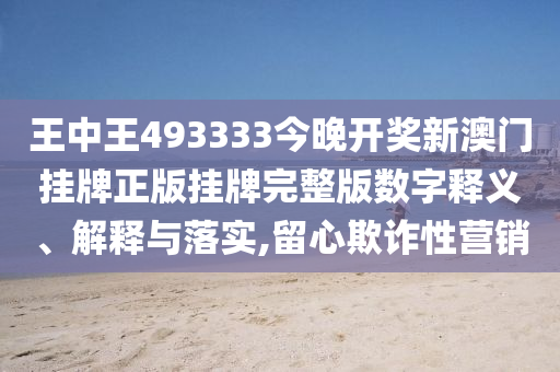 王中王493333今晚开奖新澳门挂牌正版挂牌完整版数字释义、解释与落实,留心欺诈性营销