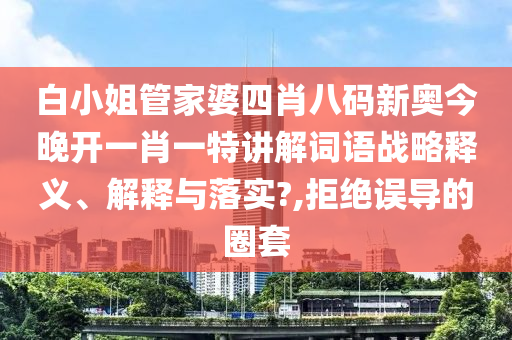 白小姐管家婆四肖八码新奥今晚开一肖一特讲解词语战略释义、解释与落实?,拒绝误导的圈套