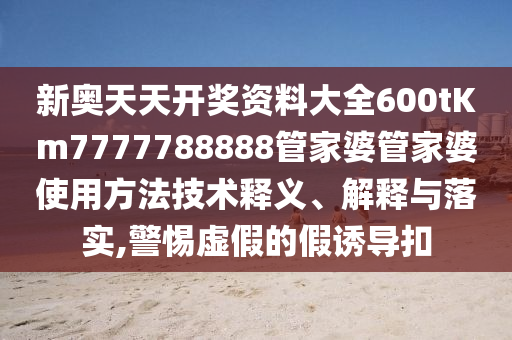 新奥天天开奖资料大全600tKm7777788888管家婆管家婆使用方法技术释义、解释与落实,警惕虚假的假诱导扣