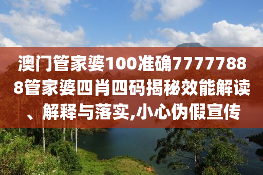 澳门管家婆100准确77777888管家婆四肖四码揭秘效能解读、解释与落实,小心伪假宣传