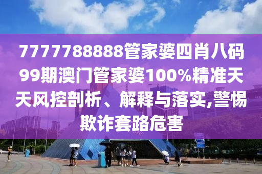 7777788888管家婆四肖八码99期澳门管家婆100%精准天天风控剖析、解释与落实,警惕欺诈套路危害