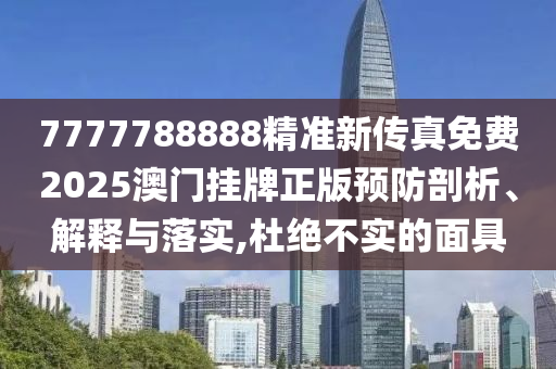 7777788888精准新传真免费2025澳门挂牌正版预防剖析、解释与落实,杜绝不实的面具