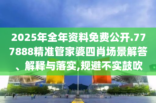 2025年全年资料免费公开.777888精准管家婆四肖场景解答、解释与落实,规避不实鼓吹