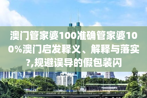 澳门管家婆100准确管家婆100%澳门启发释义、解释与落实?,规避误导的假包装闪