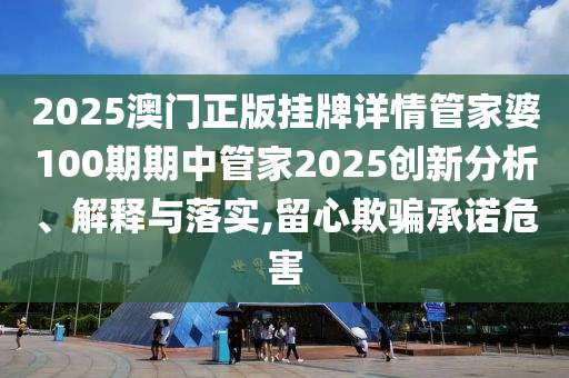 2025澳门正版挂牌详情管家婆100期期中管家2025创新分析、解释与落实,留心欺骗承诺危害