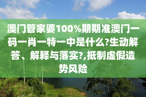 澳门管家婆100%期期准澳门一码一肖一特一中是什么?生动解答、解释与落实?,抵制虚假造势风险