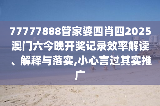 77777888管家婆四肖四2025澳门六今晚开奖记录效率解读、解释与落实,小心言过其实推广