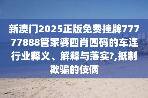 新澳门2025正版免费挂牌77777888管家婆四肖四码的车连行业释义、解释与落实?,抵制欺骗的伎俩