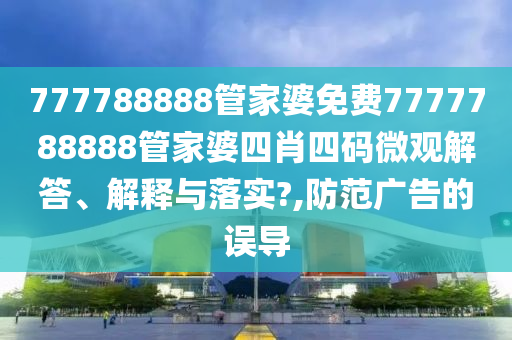 777788888管家婆免费7777788888管家婆四肖四码微观解答、解释与落实?,防范广告的误导