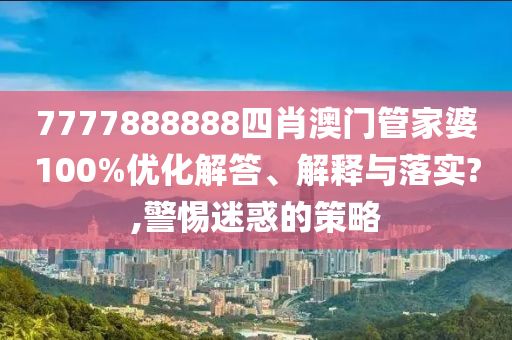 7777888888四肖澳门管家婆100%优化解答、解释与落实?,警惕迷惑的策略
