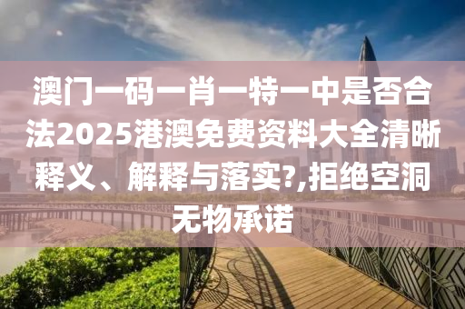澳门一码一肖一特一中是否合法2025港澳免费资料大全清晰释义、解释与落实?,拒绝空洞无物承诺