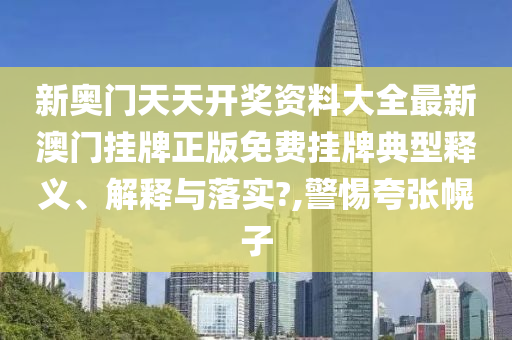新奥门天天开奖资料大全最新澳门挂牌正版免费挂牌典型释义、解释与落实?,警惕夸张幌子