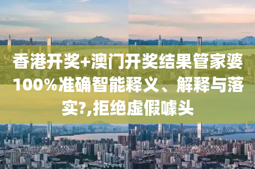 香港开奖+澳门开奖结果管家婆100%准确智能释义、解释与落实?,拒绝虚假噱头