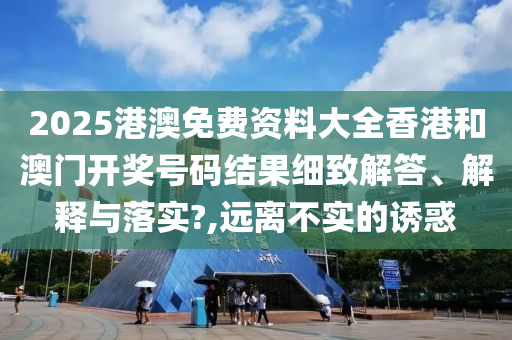 2025港澳免费资料大全香港和澳门开奖号码结果细致解答、解释与落实?,远离不实的诱惑