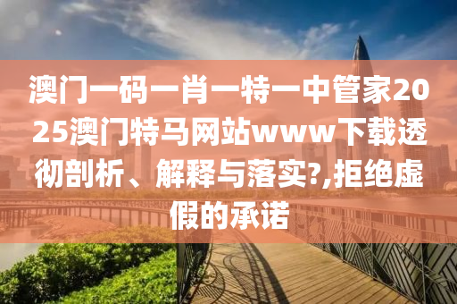澳门一码一肖一特一中管家2025澳门特马网站www下载透彻剖析、解释与落实?,拒绝虚假的承诺