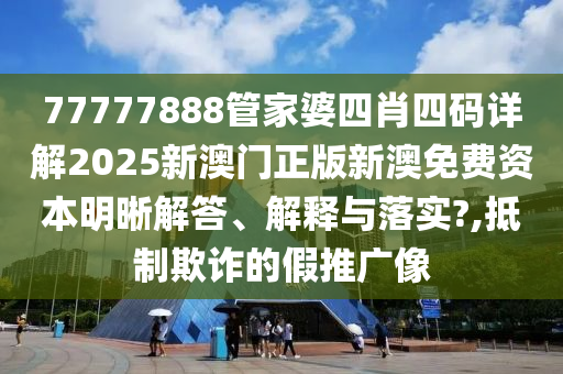77777888管家婆四肖四码详解2025新澳门正版新澳免费资本明晰解答、解释与落实?,抵制欺诈的假推广像