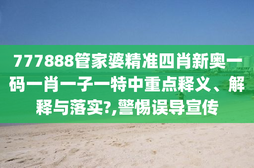 777888管家婆精准四肖新奥一码一肖一子一特中重点释义、解释与落实?,警惕误导宣传