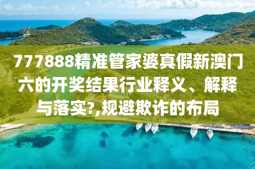 777888精准管家婆真假新澳门六的开奖结果行业释义、解释与落实?,规避欺诈的布局
