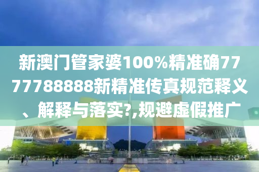 新澳门管家婆100%精准确7777788888新精准传真规范释义、解释与落实?,规避虚假推广