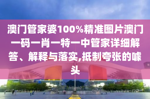 澳门管家婆100%精准图片澳门一码一肖一特一中管家详细解答、解释与落实,抵制夸张的噱头