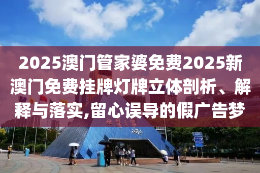 2025澳门管家婆免费2025新澳门免费挂牌灯牌立体剖析、解释与落实,留心误导的假广告梦