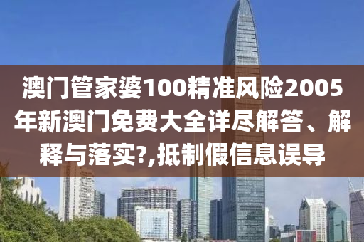 澳门管家婆100精准风险2005年新澳门免费大全详尽解答、解释与落实?,抵制假信息误导
