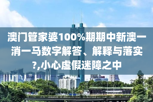 澳门管家婆100%期期中新澳一消一马数字解答、解释与落实?,小心虚假迷障之中